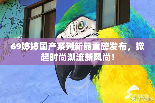 69婷婷国产系列新品重磅发布，掀起时尚潮流新风尚！