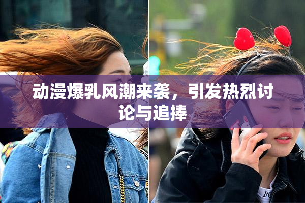 动漫爆乳风潮来袭，引发热烈讨论与追捧