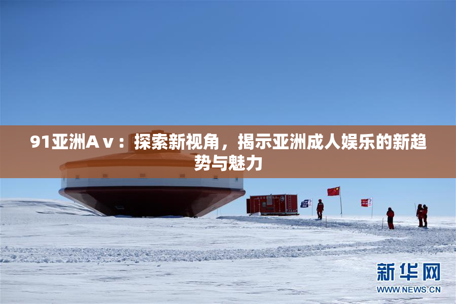 91亚洲Aⅴ：探索新视角，揭示亚洲成人娱乐的新趋势与魅力