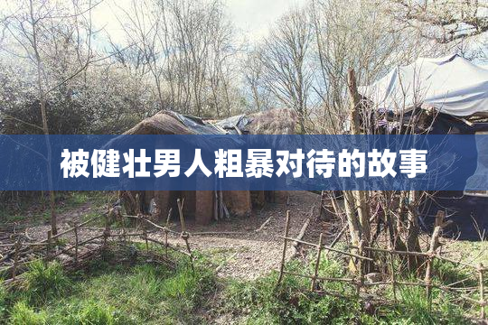 被健壮男人粗暴对待的故事