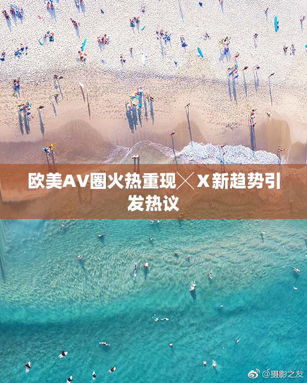 欧美AV圈火热重现╳Ⅹ新趋势引发热议