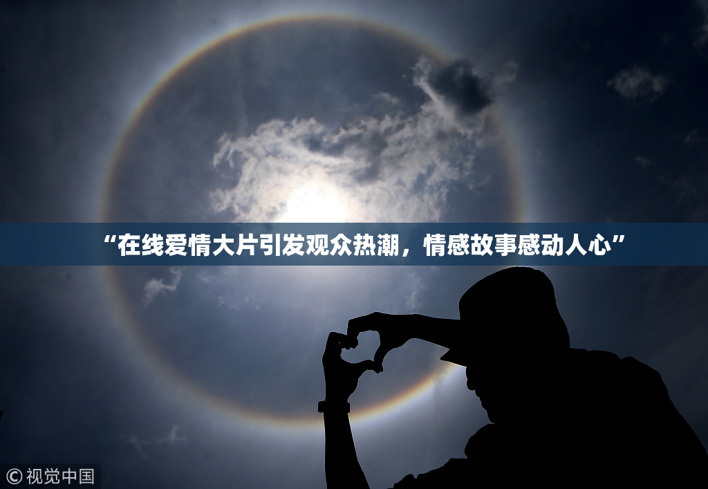 “在线爱情大片引发观众热潮，情感故事感动人心”