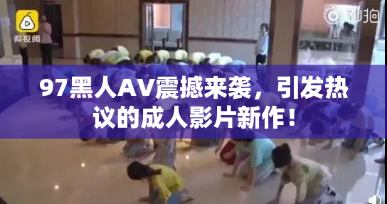 97黑人AV震撼来袭，引发热议的成人影片新作！