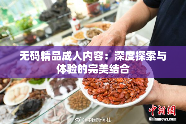 无码精品成人内容：深度探索与体验的完美结合