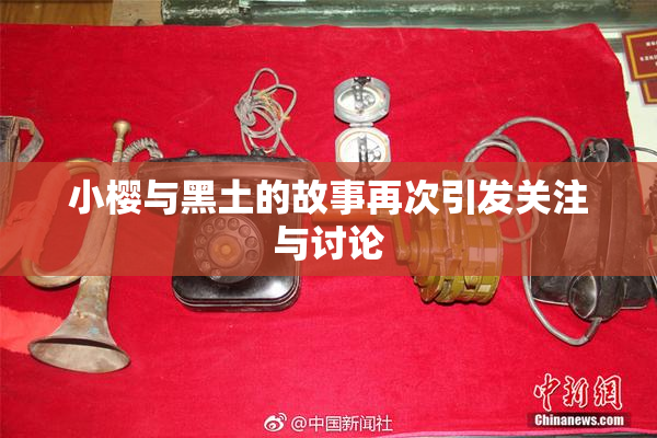小樱与黑土的故事再次引发关注与讨论