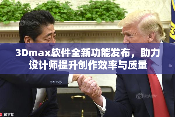 3Dmax软件全新功能发布，助力设计师提升创作效率与质量