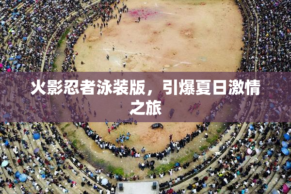 火影忍者泳装版，引爆夏日激情之旅