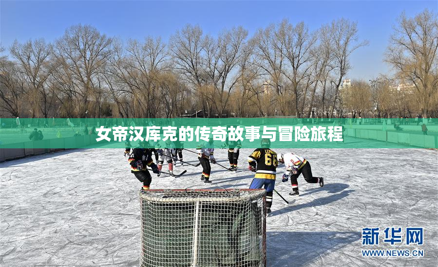 女帝汉库克的传奇故事与冒险旅程
