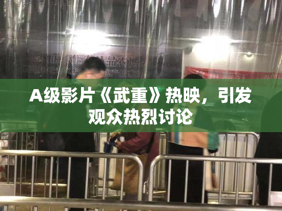 A级影片《武重》热映，引发观众热烈讨论