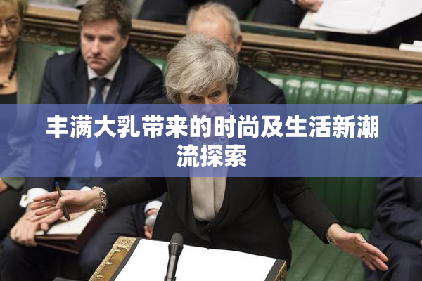 丰满大乳带来的时尚及生活新潮流探索