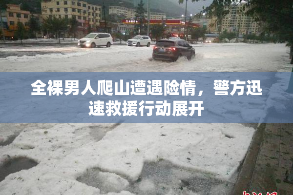 全裸男人爬山遭遇险情，警方迅速救援行动展开