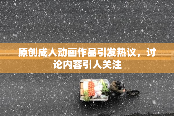 原创成人动画作品引发热议，讨论内容引人关注
