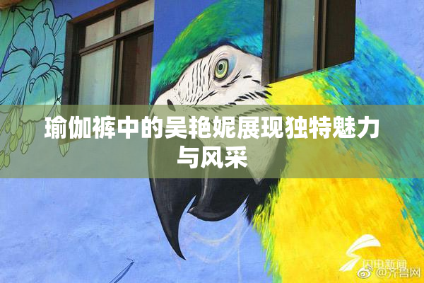 瑜伽裤中的吴艳妮展现独特魅力与风采
