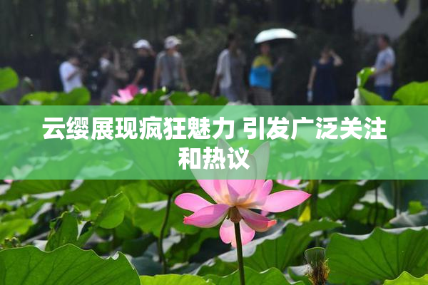 云缨展现疯狂魅力 引发广泛关注和热议