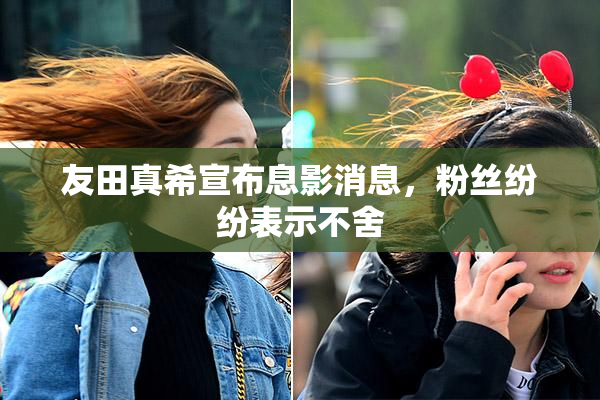 友田真希宣布息影消息，粉丝纷纷表示不舍