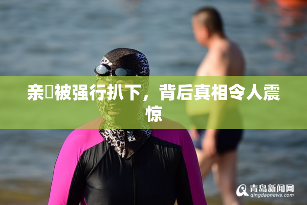 亲妺被强行扒下，背后真相令人震惊