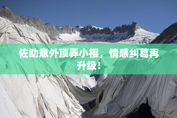 佐助意外顶弄小樱，情感纠葛再升级！