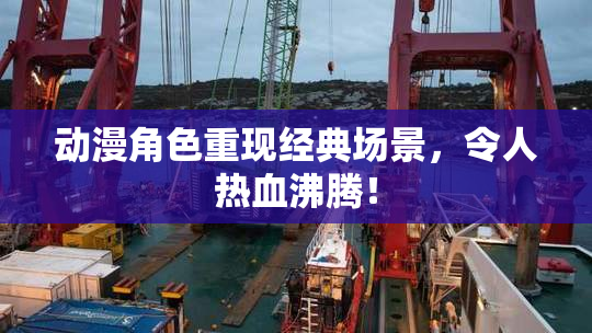 动漫角色重现经典场景，令人热血沸腾！