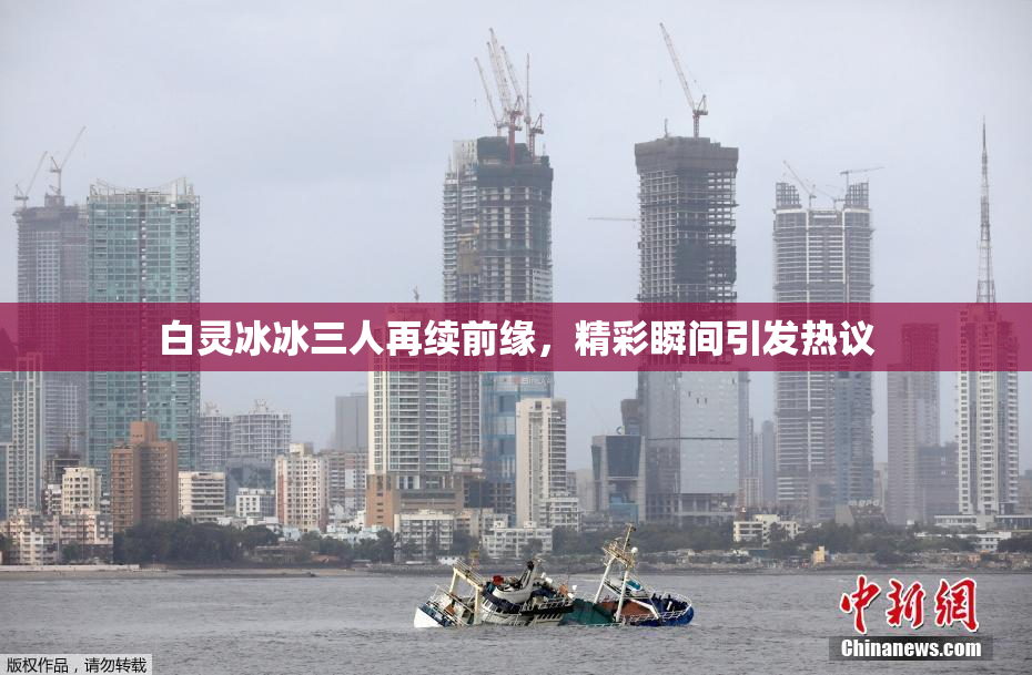 白灵冰冰三人再续前缘，精彩瞬间引发热议
