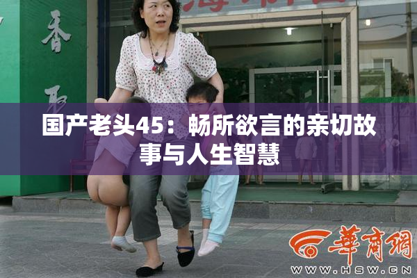 国产老头45：畅所欲言的亲切故事与人生智慧