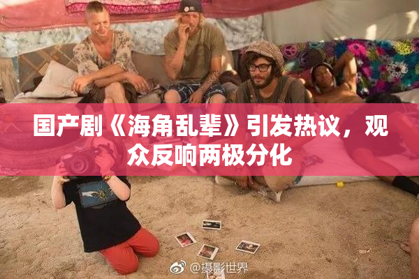 国产剧《海角乱辈》引发热议，观众反响两极分化