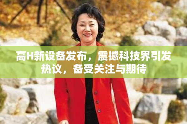 高H新设备发布，震撼科技界引发热议，备受关注与期待