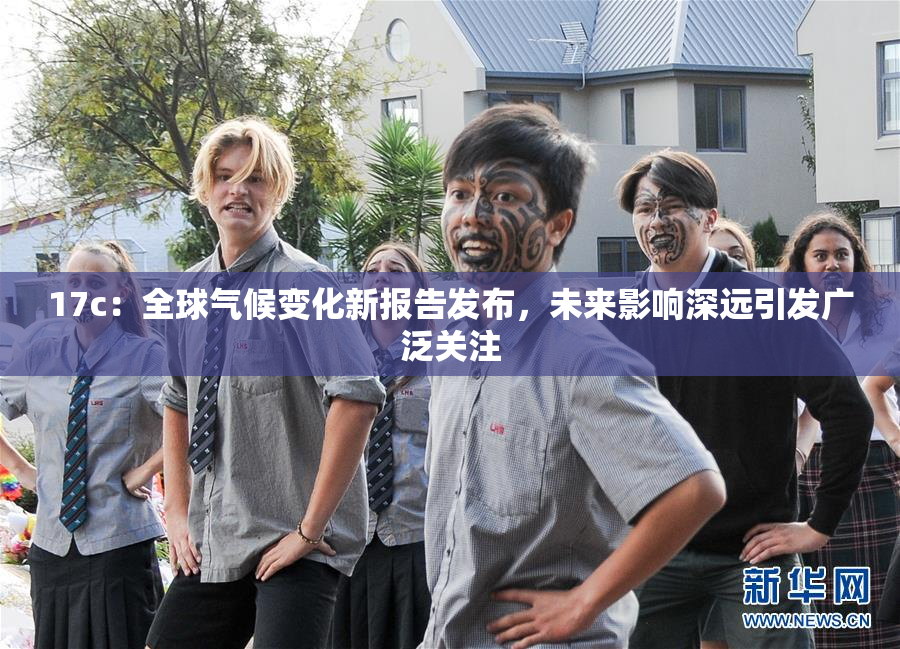 17c：全球气候变化新报告发布，未来影响深远引发广泛关注