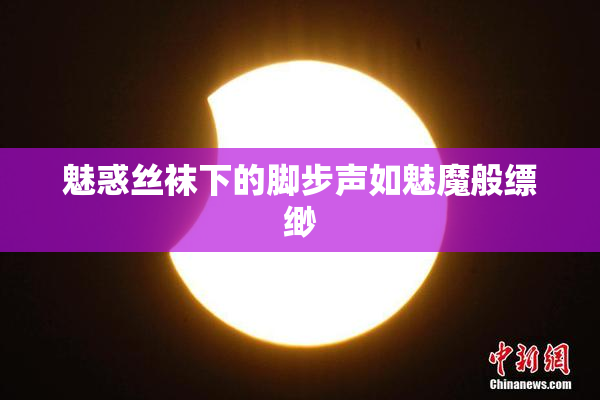 魅惑丝袜下的脚步声如魅魔般缥缈
