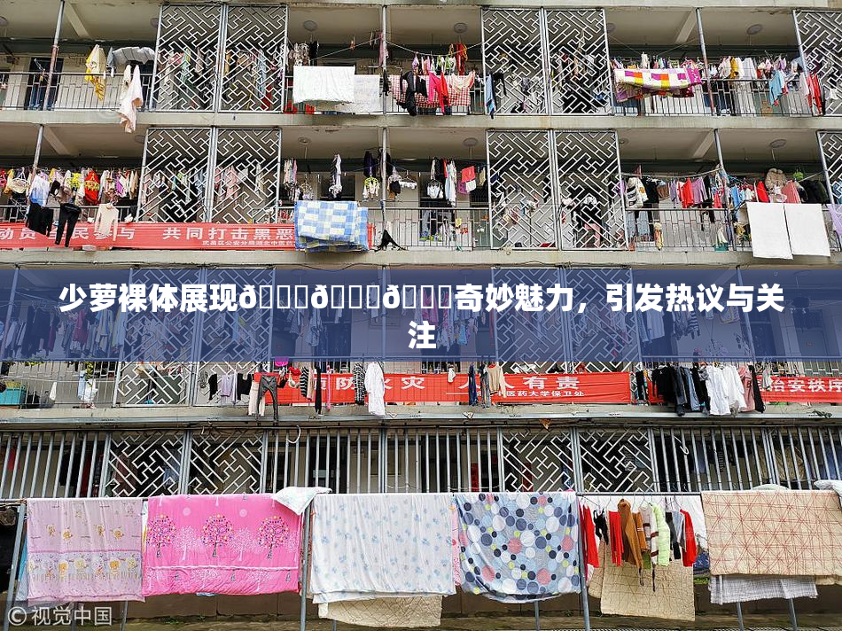 少萝裸体展现🔞🔞🔞奇妙魅力，引发热议与关注