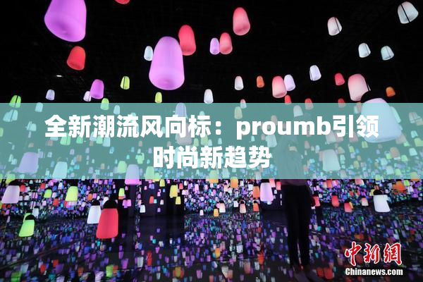 全新潮流风向标：proumb引领时尚新趋势
