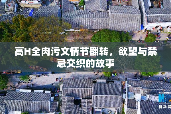 高H全肉污文情节翻转，欲望与禁忌交织的故事