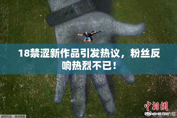 18禁涩新作品引发热议，粉丝反响热烈不已！