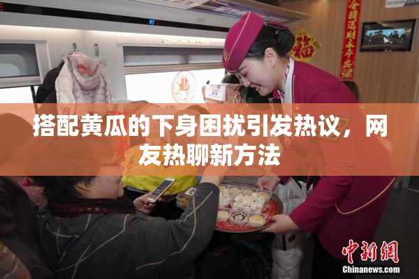搭配黄瓜的下身困扰引发热议，网友热聊新方法
