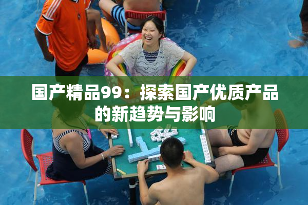 国产精品99：探索国产优质产品的新趋势与影响