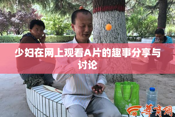 少妇在网上观看A片的趣事分享与讨论