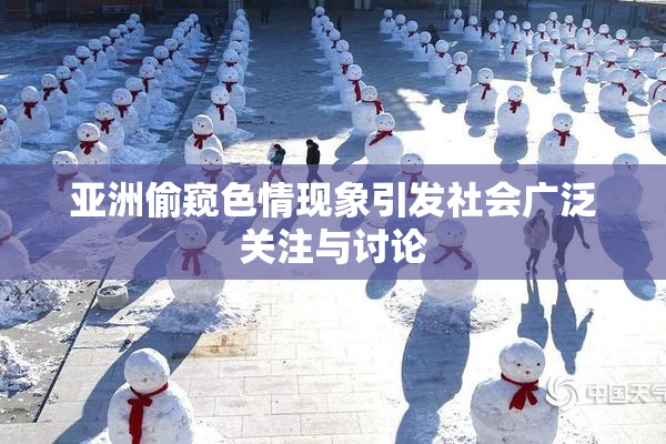 亚洲偷窥色情现象引发社会广泛关注与讨论
