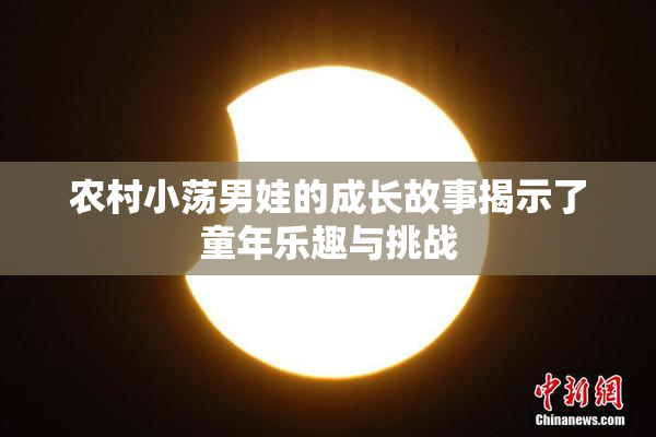 农村小荡男娃的成长故事揭示了童年乐趣与挑战