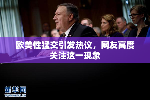 欧美性猛交引发热议，网友高度关注这一现象