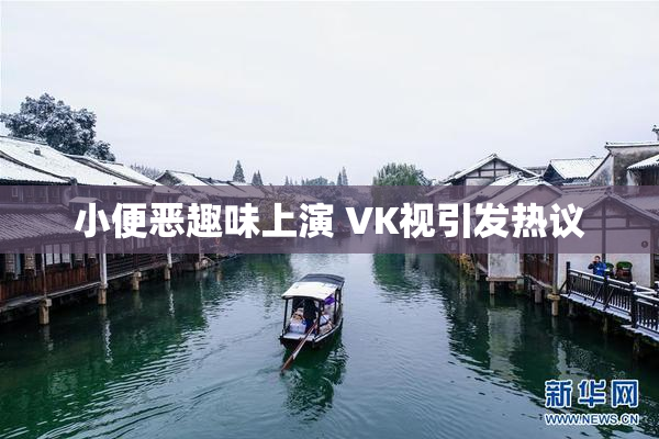 小便恶趣味上演 VK视引发热议