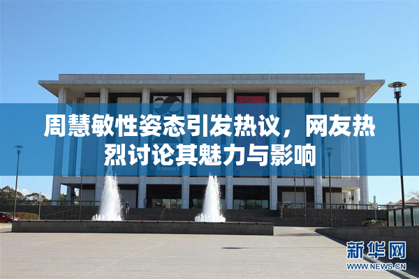 周慧敏性姿态引发热议，网友热烈讨论其魅力与影响
