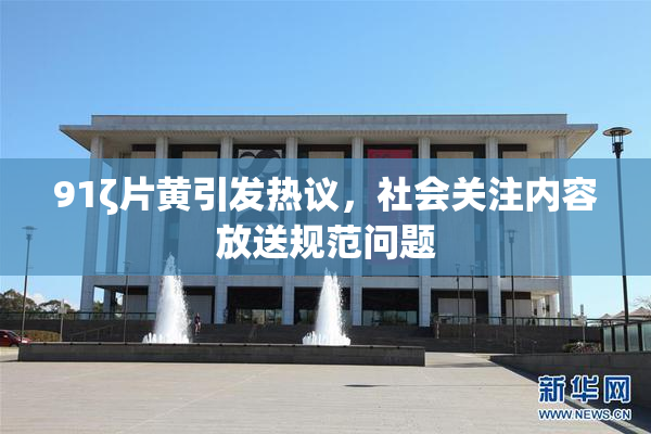 91ζ片黄引发热议，社会关注内容放送规范问题