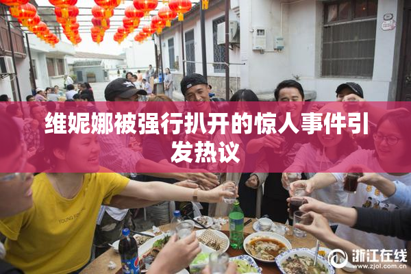 维妮娜被强行扒开的惊人事件引发热议