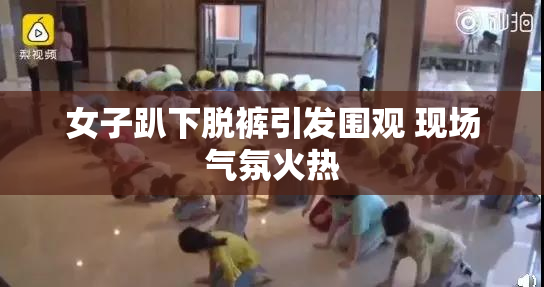 女子趴下脱裤引发围观 现场气氛火热