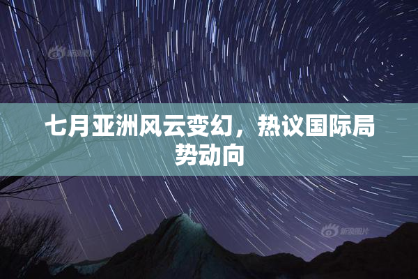 七月亚洲风云变幻，热议国际局势动向