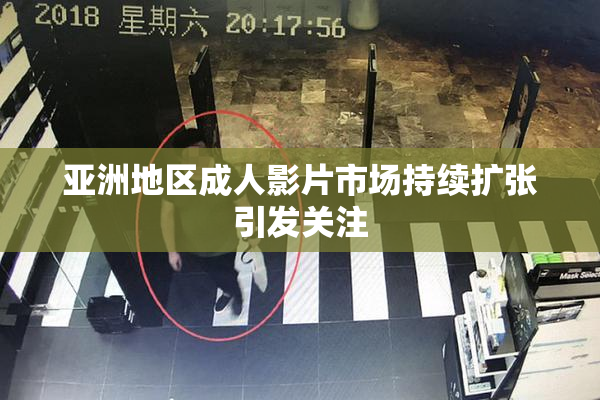 亚洲地区成人影片市场持续扩张引发关注