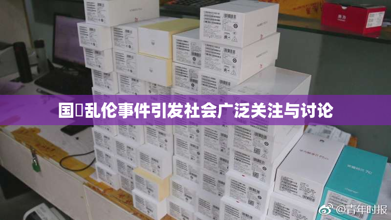 国產乱伦事件引发社会广泛关注与讨论