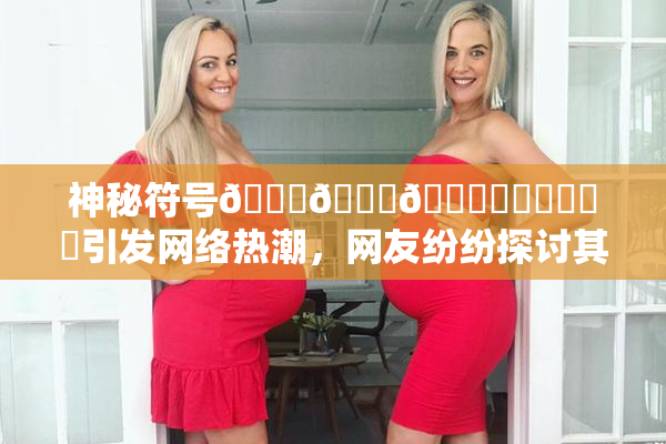 神秘符号🍆🍑🔞❌‌❌‌❌‌引发网络热潮，网友纷纷探讨其含义
