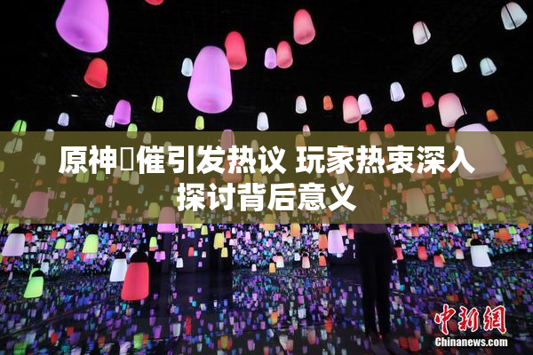 原神婬催引发热议 玩家热衷深入探讨背后意义