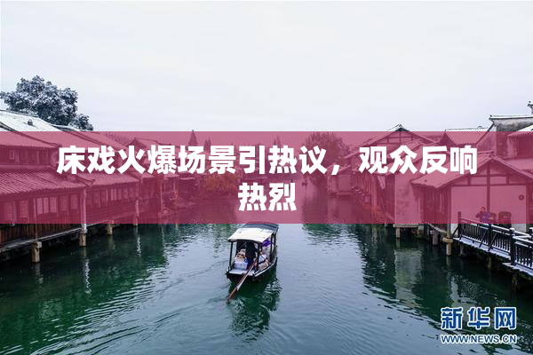 床戏火爆场景引热议，观众反响热烈