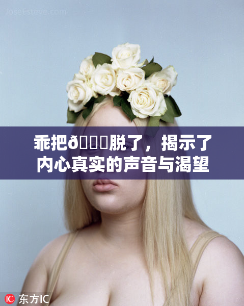 乖把👙脱了，揭示了内心真实的声音与渴望